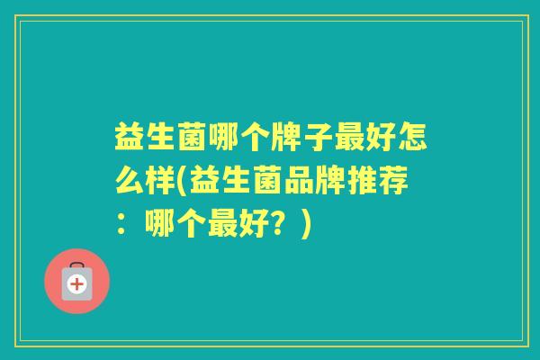 益生菌哪个牌子好怎么样(益生菌品牌推荐:哪个好?) 益生菌哪个牌子好怎么样(益生菌品牌推荐:哪个好?)