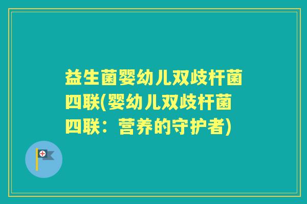 益生菌婴幼儿双歧杆菌四联(婴幼儿双歧杆菌四联：营养的守护者)