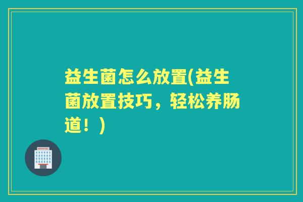 益生菌怎么放置(益生菌放置技巧，轻松养肠道！)