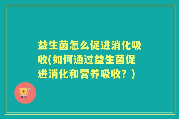 益生菌怎么促进消化吸收(如何通过益生菌促进消化和营养吸收？)