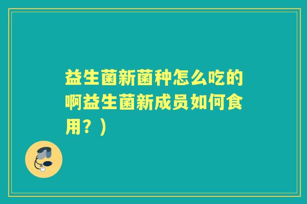 益生菌新菌种怎么吃的啊益生菌新成员如何食用？)