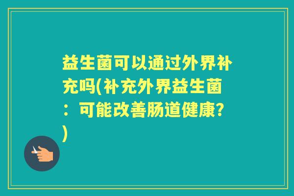 益生菌可以通过外界补充吗(补充外界益生菌:可能改善肠道健康?) 益生菌可以通过外界补充吗(补充外界益生菌:可能改善肠道健康?)