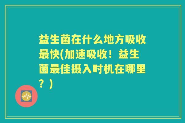 益生菌在什么地方吸收快(加速吸收!益生菌佳摄入时机在哪里?) 益生菌在什么地方吸收快(加速吸收!益生菌佳摄入时机在哪里?)