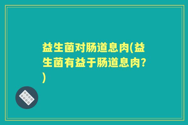 益生菌对肠道息肉(益生菌有益于肠道息肉?) 益生菌对肠道息肉(益生菌有益于肠道息肉?)