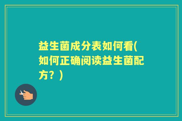 益生菌成分表如何看(如何正确阅读益生菌配方?) 益生菌成分表如何看(如何正确阅读益生菌配方?)