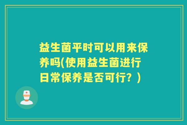 益生菌平时可以用来保养吗(使用益生菌进行日常保养是否可行？)
