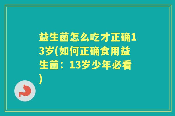益生菌怎么吃才正确13岁(如何正确食用益生菌:13岁少年必看) 益生菌怎么吃才正确13岁(如何正确食用益生菌:13岁少年必看)