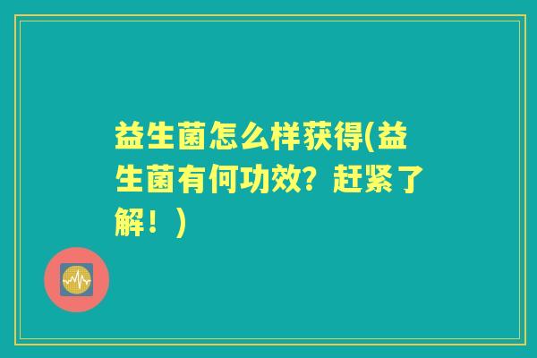 益生菌怎么样获得(益生菌有何功效?赶紧了解!) 益生菌怎么样获得(益生菌有何功效?赶紧了解!)