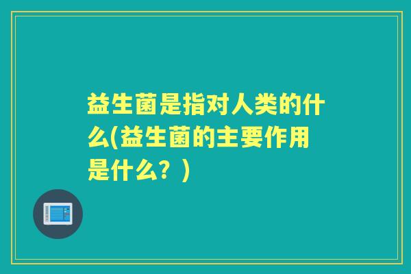 益生菌是指对人类的什么(益生菌的主要作用是什么？)