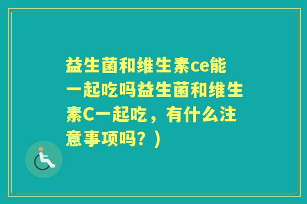 益生菌和维生素ce能一起吃吗益生菌和维生素C一起吃,有什么注意事项吗?) 益生菌和维生素ce能一起吃吗益生菌和维生素C一起吃,有什么注意事项吗?)
