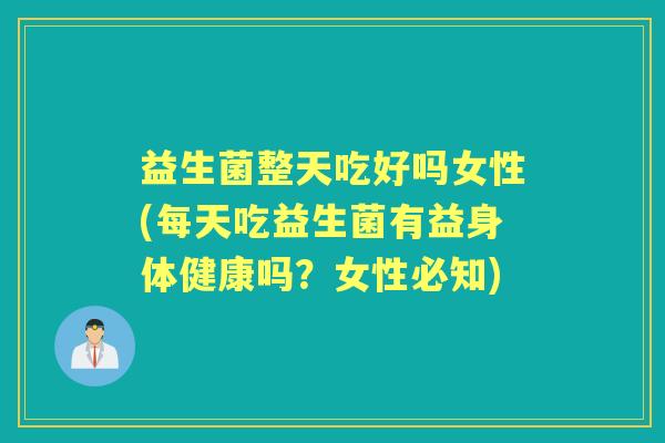 益生菌整天吃好吗女性(每天吃益生菌有益身体健康吗?女性必知) 益生菌整天吃好吗女性(每天吃益生菌有益身体健康吗?女性必知)