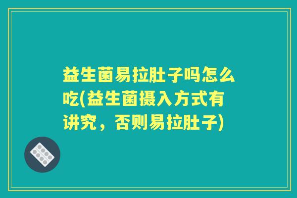 益生菌易拉肚子吗怎么吃(益生菌摄入方式有讲究,否则易拉肚子) 益生菌易拉肚子吗怎么吃(益生菌摄入方式有讲究,否则易拉肚子)