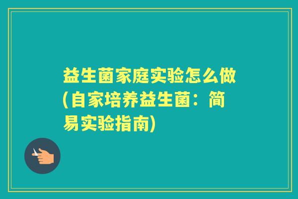 益生菌家庭实验怎么做(自家培养益生菌:简易实验指南) 益生菌家庭实验怎么做(自家培养益生菌:简易实验指南)