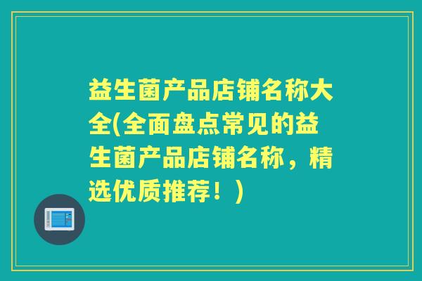 益生菌产品店铺名称大全(全面盘点常见的益生菌产品店铺名称，精选优质推荐！)