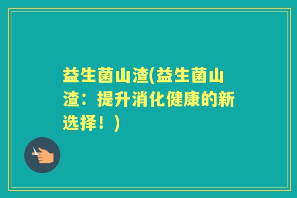 益生菌山渣(益生菌山渣:提升消化健康的新选择!) 益生菌山渣(益生菌山渣:提升消化健康的新选择!)