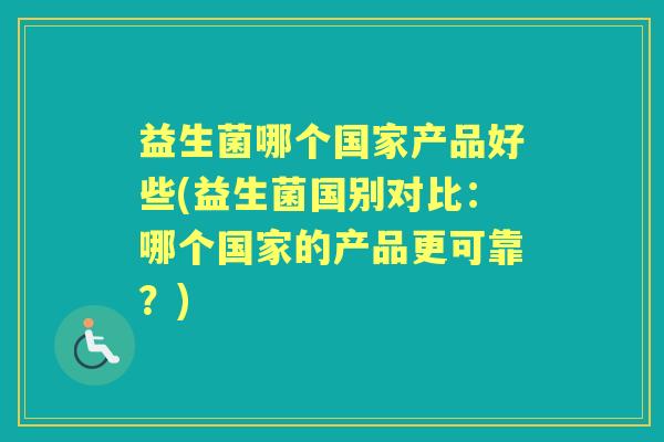 益生菌哪个国家产品好些(益生菌国别对比:哪个国家的产品更可靠?) 益生菌哪个国家产品好些(益生菌国别对比:哪个国家的产品更可靠?)