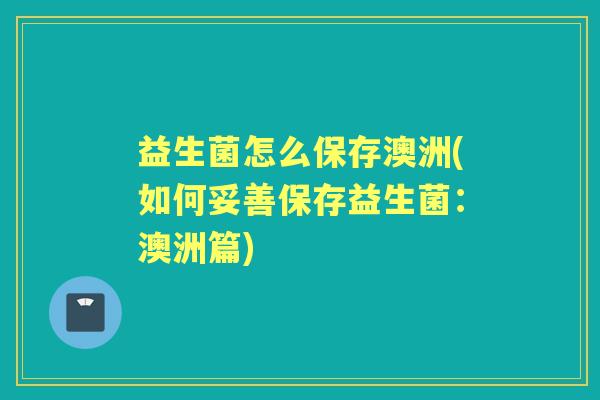 益生菌怎么保存澳洲(如何妥善保存益生菌：澳洲篇)