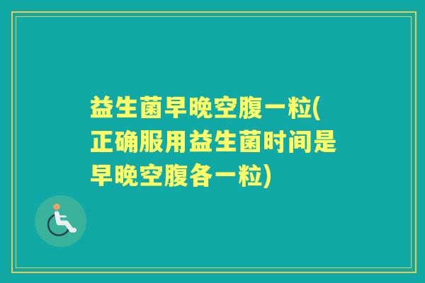 益生菌早晚空腹一粒(正确服用益生菌时间是早晚空腹各一粒) 益生菌早晚空腹一粒(正确服用益生菌时间是早晚空腹各一粒)