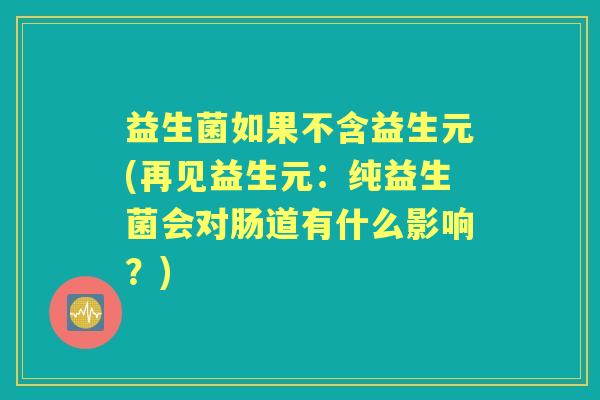 益生菌如果不含益生元(再见益生元:纯益生菌会对肠道有什么影响?) 益生菌如果不含益生元(再见益生元:纯益生菌会对肠道有什么影响?)