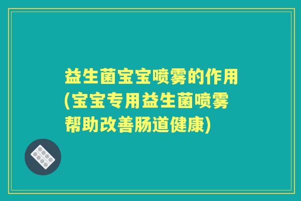益生菌宝宝喷雾的作用(宝宝专用益生菌喷雾帮助改善肠道健康)