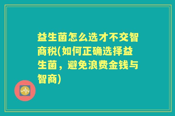 益生菌怎么选才不交智商税(如何正确选择益生菌,避免浪费金钱与智商) 益生菌怎么选才不交智商税(如何正确选择益生菌,避免浪费金钱与智商)