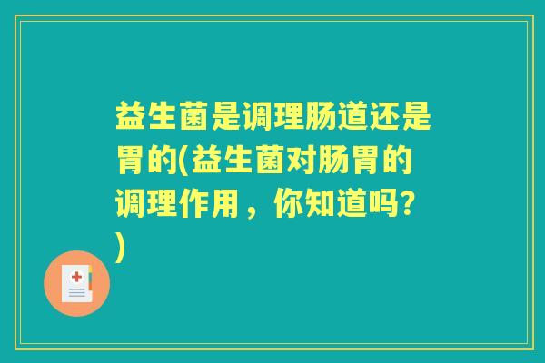 益生菌是调理肠道还是胃的(益生菌对肠胃的调理作用，你知道吗？)