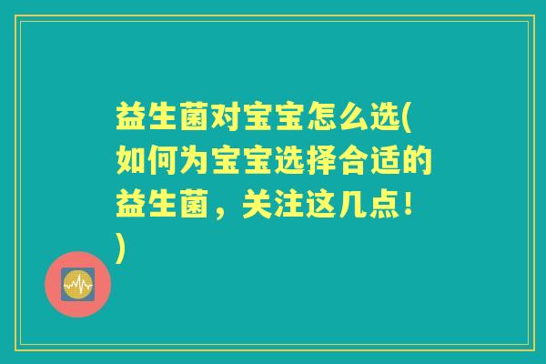益生菌对宝宝怎么选(如何为宝宝选择合适的益生菌，关注这几点！)