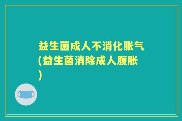 益生菌成人不消化(益生菌消除成人)