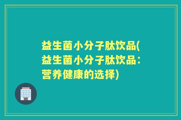 益生菌小分子肽饮品(益生菌小分子肽饮品：营养健康的选择)