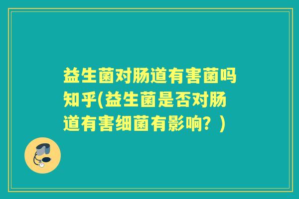 益生菌对肠道有害菌吗知乎(益生菌是否对肠道有害有影响？)