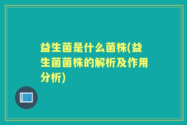 益生菌是什么菌株(益生菌菌株的解析及作用分析) 益生菌是什么菌株(益生菌菌株的解析及作用分析)