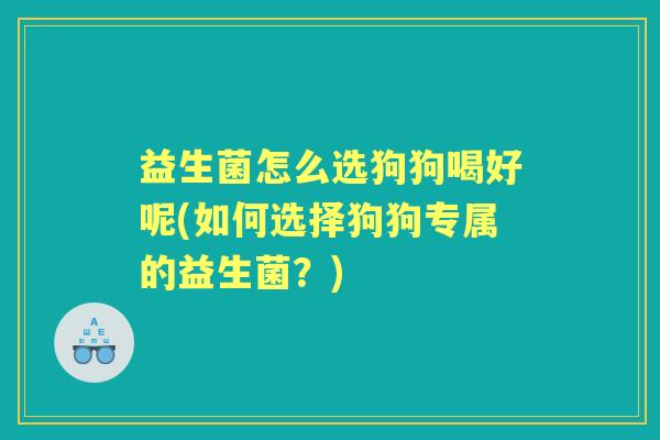 益生菌怎么选狗狗喝好呢(如何选择狗狗专属的益生菌？)
