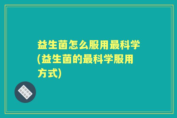 益生菌怎么服用科学(益生菌的科学服用方式)