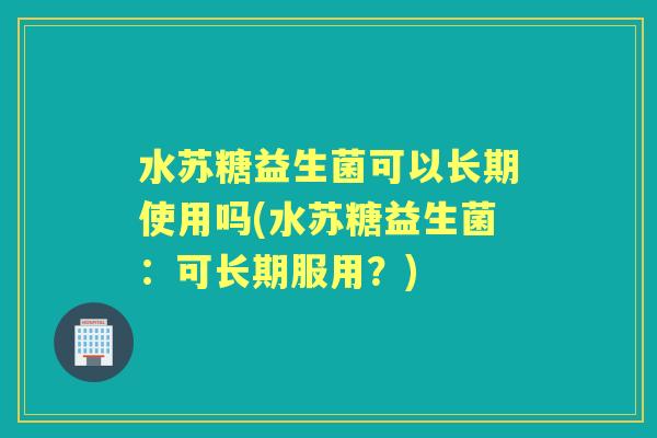 水苏糖益生菌可以长期使用吗(水苏糖益生菌：可长期服用？)