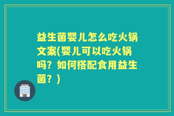 益生菌婴儿怎么吃火锅文案(婴儿可以吃火锅吗？如何搭配食用益生菌？)