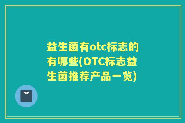 益生菌有otc标志的有哪些(OTC标志益生菌推荐产品一览)