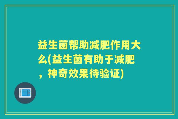 益生菌帮助作用大么(益生菌有助于，神奇效果待验证)