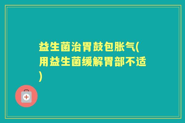 益生菌胃鼓包(用益生菌缓解胃部不适)