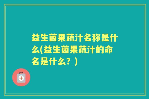 益生菌果蔬汁名称是什么(益生菌果蔬汁的命名是什么？)
