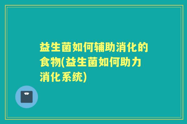 益生菌如何辅助消化的食物(益生菌如何助力消化系统)