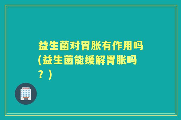益生菌对胃胀有作用吗(益生菌能缓解胃胀吗？)