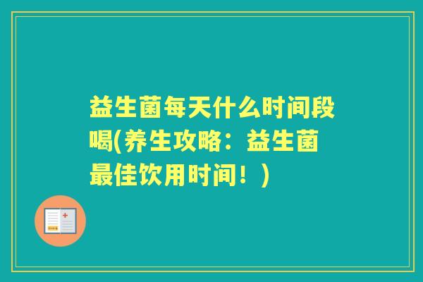 益生菌每天什么时间段喝(养生攻略：益生菌佳饮用时间！)