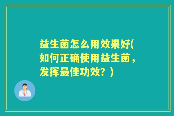 益生菌怎么用效果好(如何正确使用益生菌，发挥佳功效？)