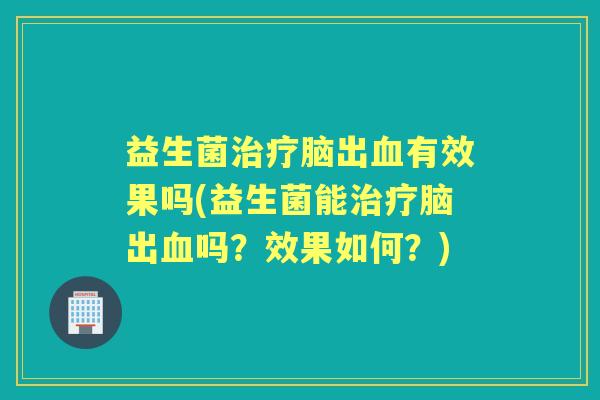 益生菌脑出有效果吗(益生菌能脑出吗？效果如何？)