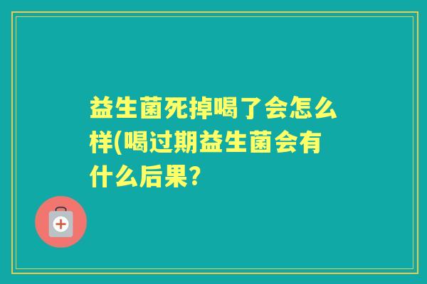 益生菌死掉喝了会怎么样(喝过期益生菌会有什么后果？
