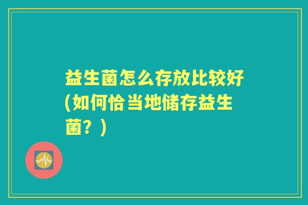 益生菌怎么存放比较好(如何恰当地储存益生菌？)