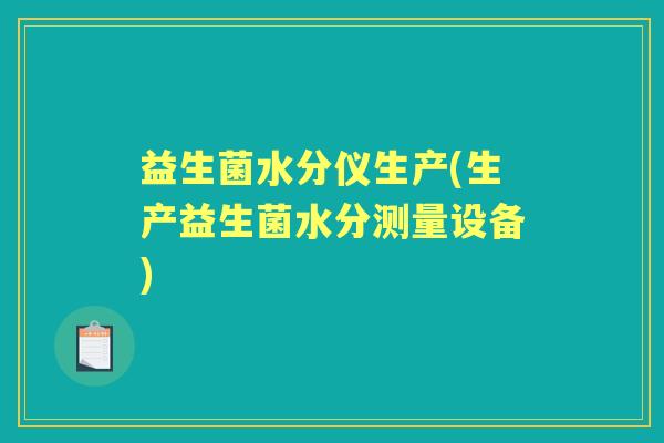 益生菌水分仪生产(生产益生菌水分测量设备)