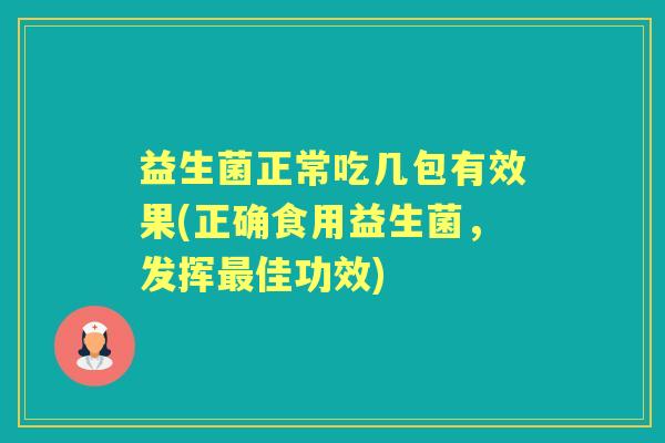 益生菌正常吃几包有效果(正确食用益生菌，发挥佳功效)