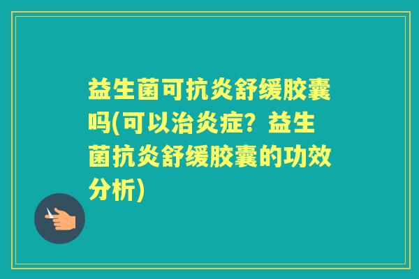 益生菌可舒缓胶囊吗(可以？益生菌舒缓胶囊的功效分析)