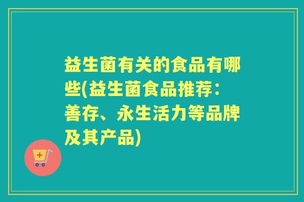 益生菌有关的食品有哪些(益生菌食品推荐：善存、永生活力等品牌及其产品)